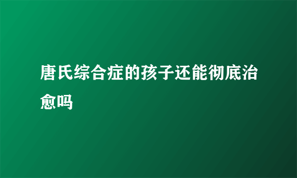 唐氏综合症的孩子还能彻底治愈吗