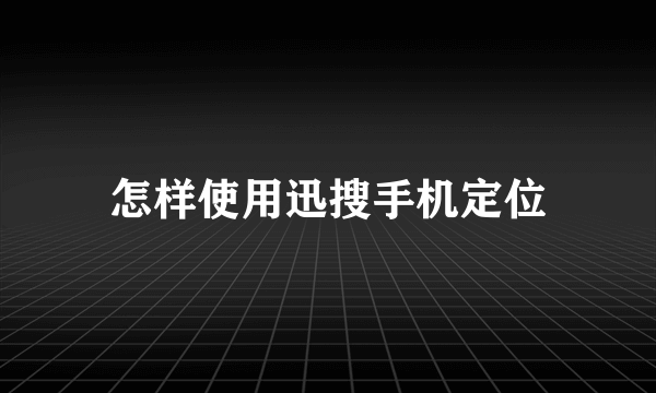 怎样使用迅搜手机定位