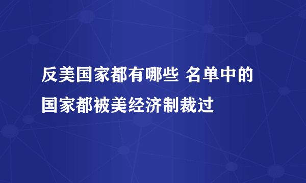 反美国家都有哪些 名单中的国家都被美经济制裁过