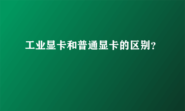 工业显卡和普通显卡的区别？