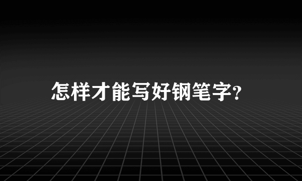 怎样才能写好钢笔字？