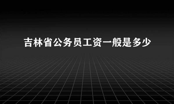 吉林省公务员工资一般是多少