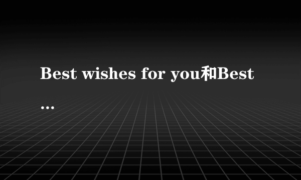 Best wishes for you和Best wishes to you的区别是什么？