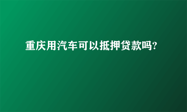 重庆用汽车可以抵押贷款吗?