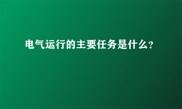 电气运行的主要任务是什么？