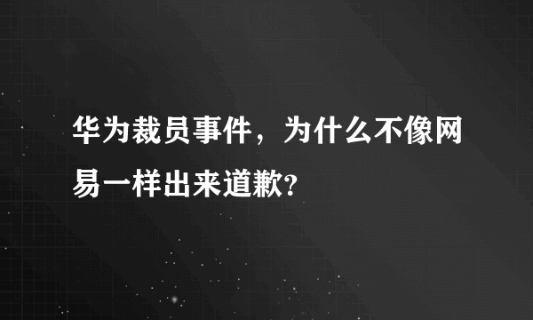 华为裁员事件，为什么不像网易一样出来道歉？