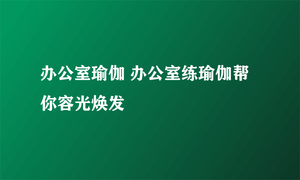 办公室瑜伽 办公室练瑜伽帮你容光焕发