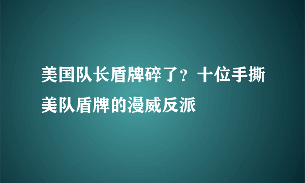 美国队长盾牌碎了？十位手撕美队盾牌的漫威反派