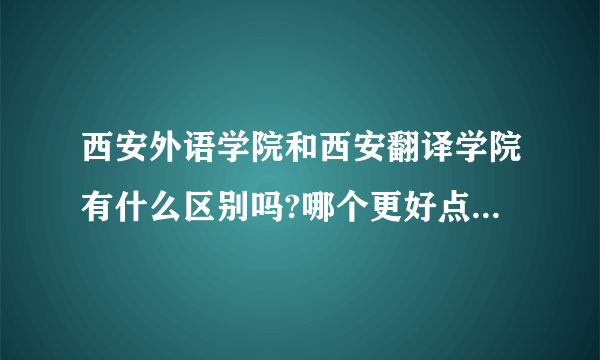 西安外语学院和西安翻译学院有什么区别吗?哪个更好点?学费贵不贵大概多少?急需答案谢谢!