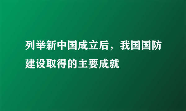 列举新中国成立后，我国国防建设取得的主要成就