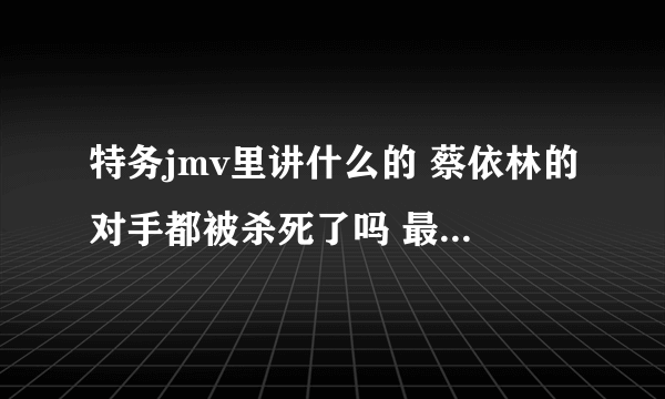 特务jmv里讲什么的 蔡依林的对手都被杀死了吗 最后死的那个是谁 有没有爱情成分