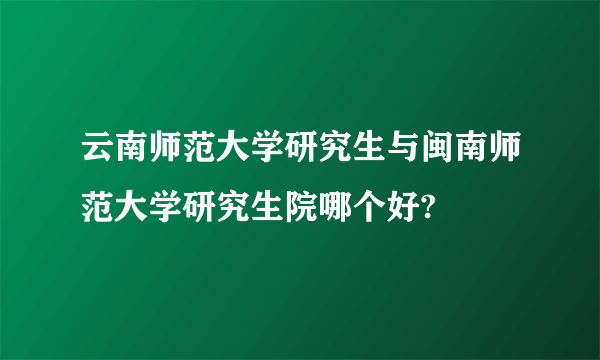 云南师范大学研究生与闽南师范大学研究生院哪个好?