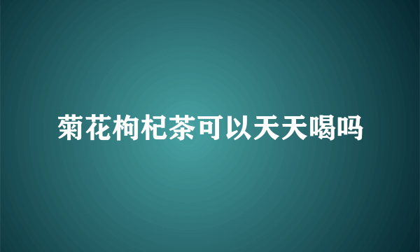 菊花枸杞茶可以天天喝吗