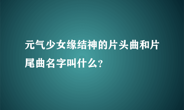 元气少女缘结神的片头曲和片尾曲名字叫什么？