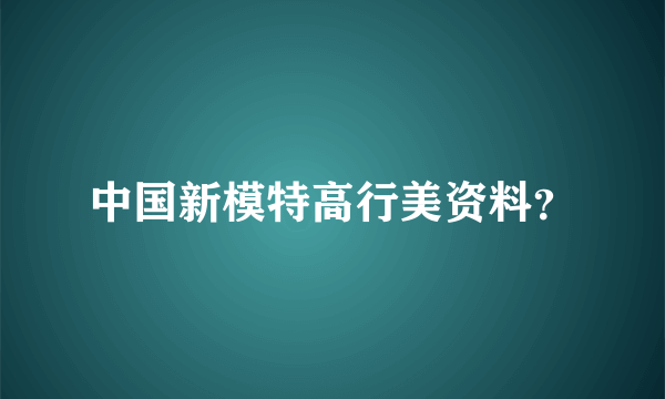 中国新模特高行美资料？