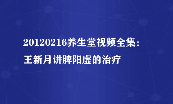 20120216养生堂视频全集：王新月讲脾阳虚的治疗