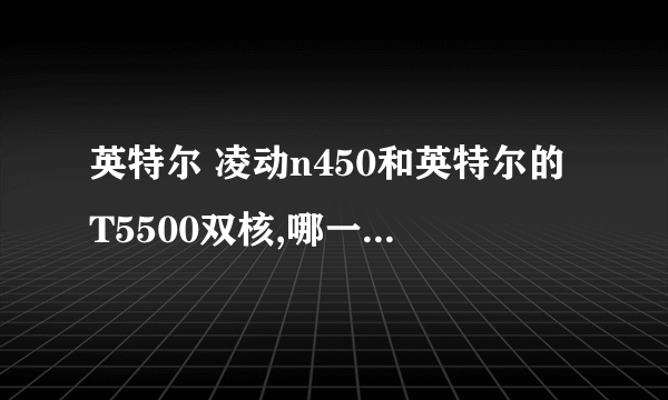 英特尔 凌动n450和英特尔的T5500双核,哪一个性能更高些?