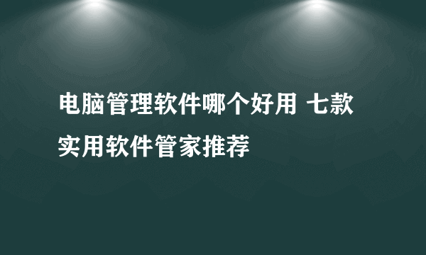 电脑管理软件哪个好用 七款实用软件管家推荐