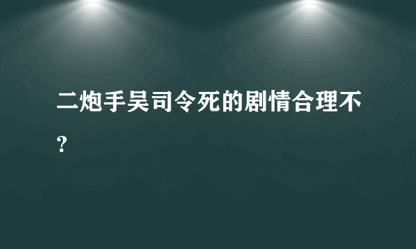 二炮手吴司令死的剧情合理不？