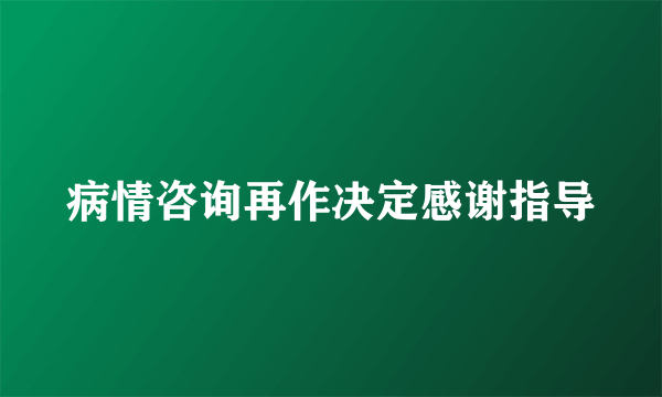 病情咨询再作决定感谢指导