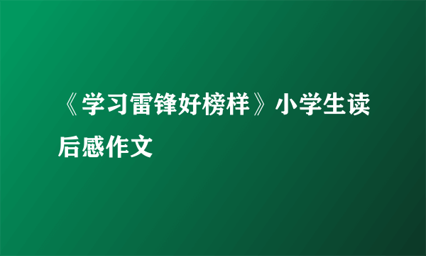 《学习雷锋好榜样》小学生读后感作文