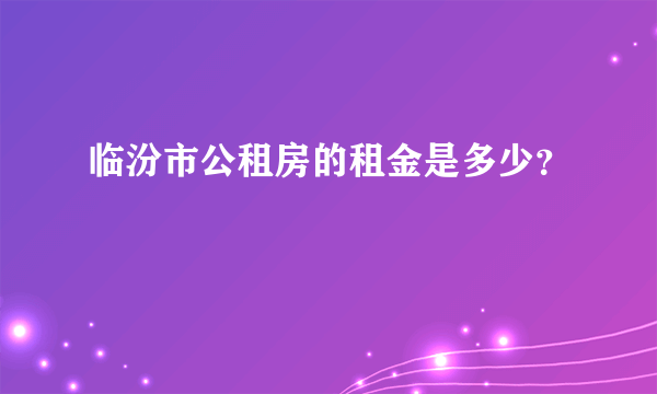 临汾市公租房的租金是多少？