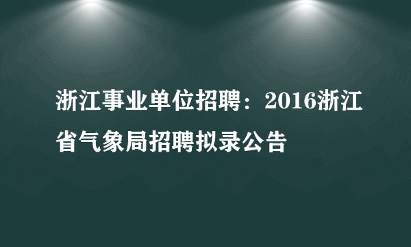 浙江事业单位招聘：2016浙江省气象局招聘拟录公告