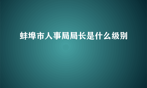 蚌埠市人事局局长是什么级别