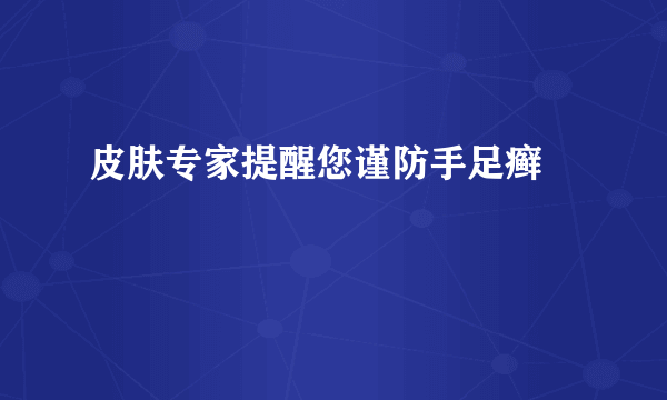 皮肤专家提醒您谨防手足癣　　