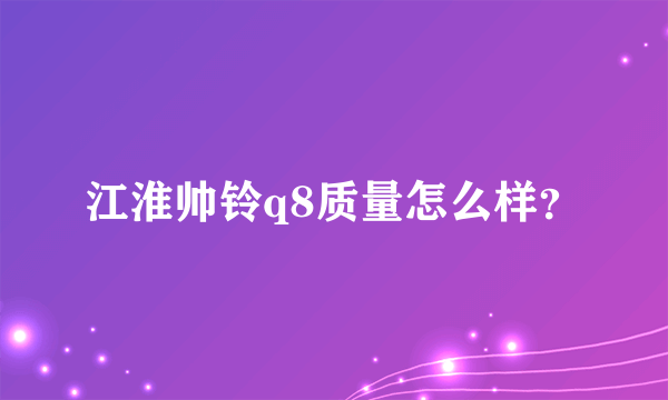 江淮帅铃q8质量怎么样？