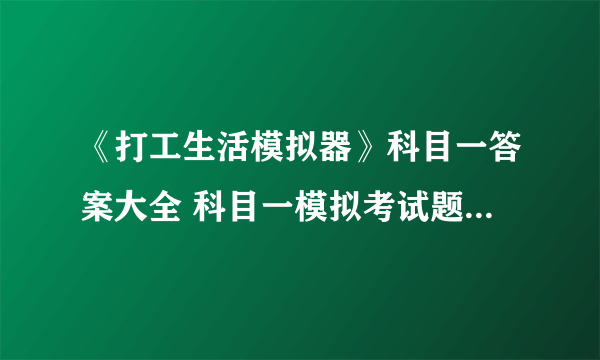 《打工生活模拟器》科目一答案大全 科目一模拟考试题目答案一览表