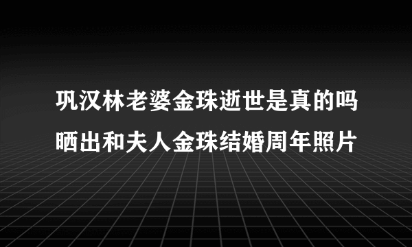 巩汉林老婆金珠逝世是真的吗晒出和夫人金珠结婚周年照片