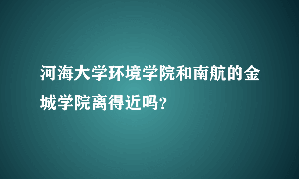 河海大学环境学院和南航的金城学院离得近吗？