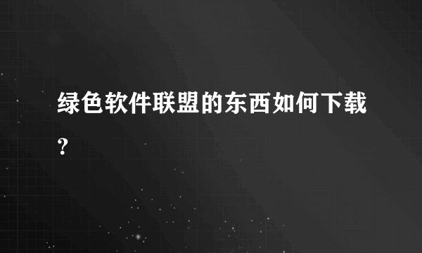 绿色软件联盟的东西如何下载？