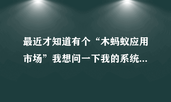 最近才知道有个“木蚂蚁应用市场”我想问一下我的系统是塞班的，木蚂蚁的软件只提供安卓系统的吗？