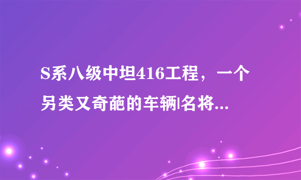 S系八级中坦416工程，一个另类又奇葩的车辆|名将卡|黄金卡|尊享卡