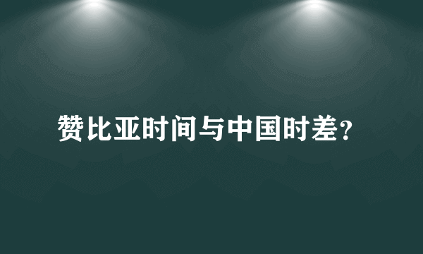 赞比亚时间与中国时差？