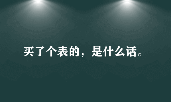 买了个表的，是什么话。