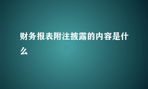 财务报表附注披露的内容是什么