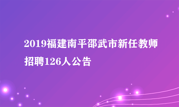 2019福建南平邵武市新任教师招聘126人公告