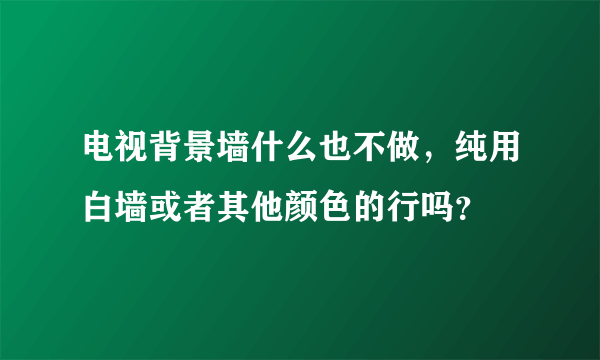 电视背景墙什么也不做，纯用白墙或者其他颜色的行吗？