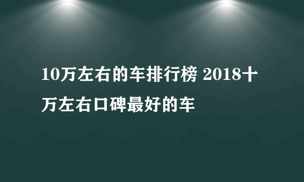 10万左右的车排行榜 2018十万左右口碑最好的车