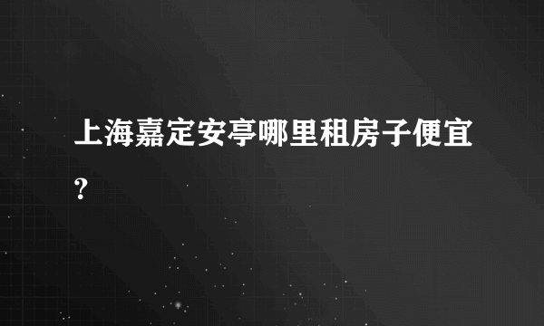 上海嘉定安亭哪里租房子便宜？