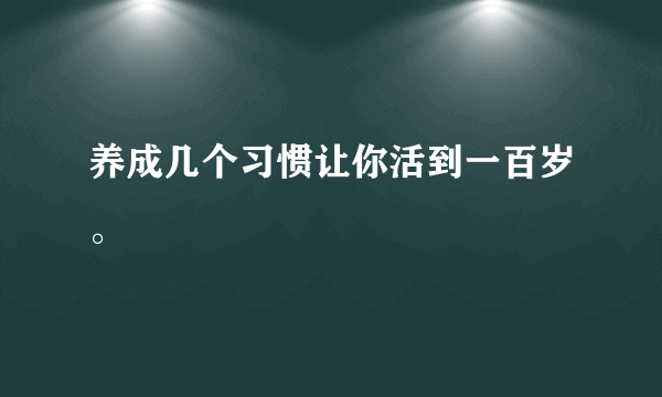 养成几个习惯让你活到一百岁。