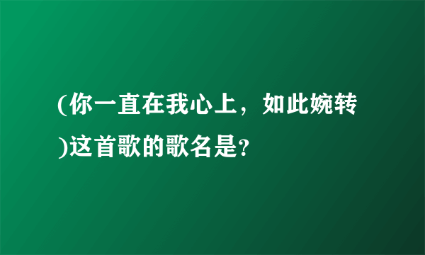 (你一直在我心上，如此婉转 )这首歌的歌名是？