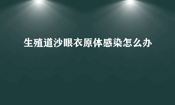 生殖道沙眼衣原体感染怎么办