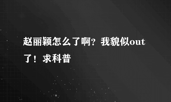 赵丽颖怎么了啊？我貌似out了！求科普