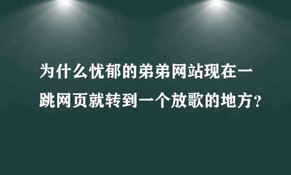 为什么忧郁的弟弟网站现在一跳网页就转到一个放歌的地方？