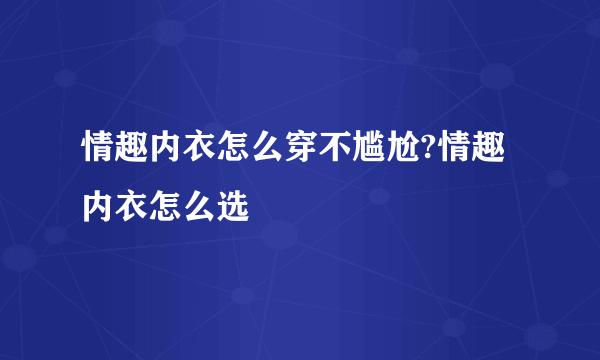 情趣内衣怎么穿不尴尬?情趣内衣怎么选