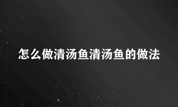 怎么做清汤鱼清汤鱼的做法